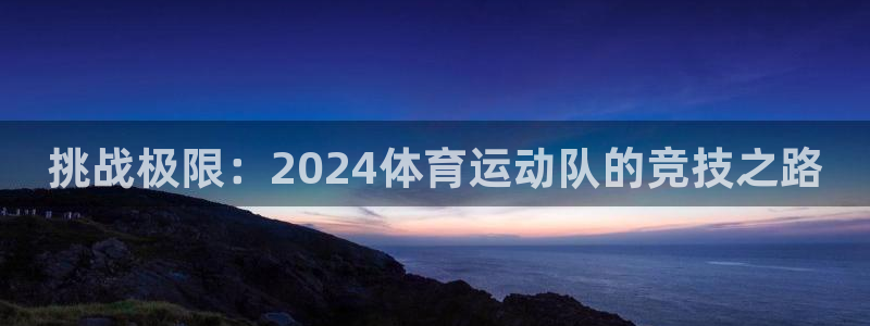 球迷体育官网下载：挑战极限：2024体育运动队的竞技之路